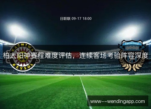 柏太阳神赛程难度评估,连续客场考验阵容深度 柏太阳神赛程难度评估,连续客场考验阵容深度