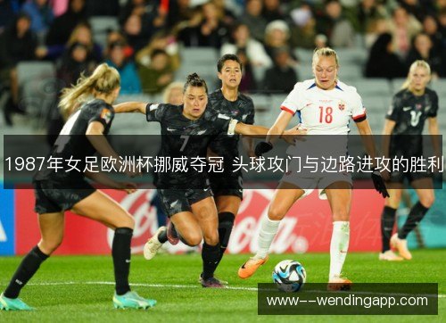 1987年女足欧洲杯挪威夺冠 头球攻门与边路进攻的胜利