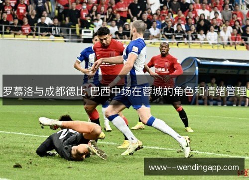 罗慕洛与成都德比 巴西中场在蓉城的角色和情绪管理 罗慕洛与成都德比 巴西中场在蓉城的角色和情绪管理